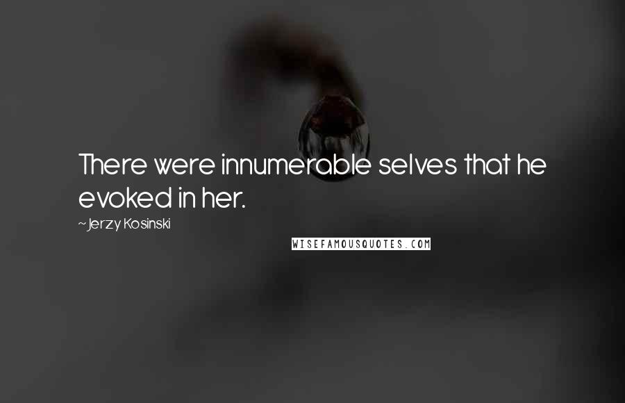 Jerzy Kosinski Quotes: There were innumerable selves that he evoked in her.