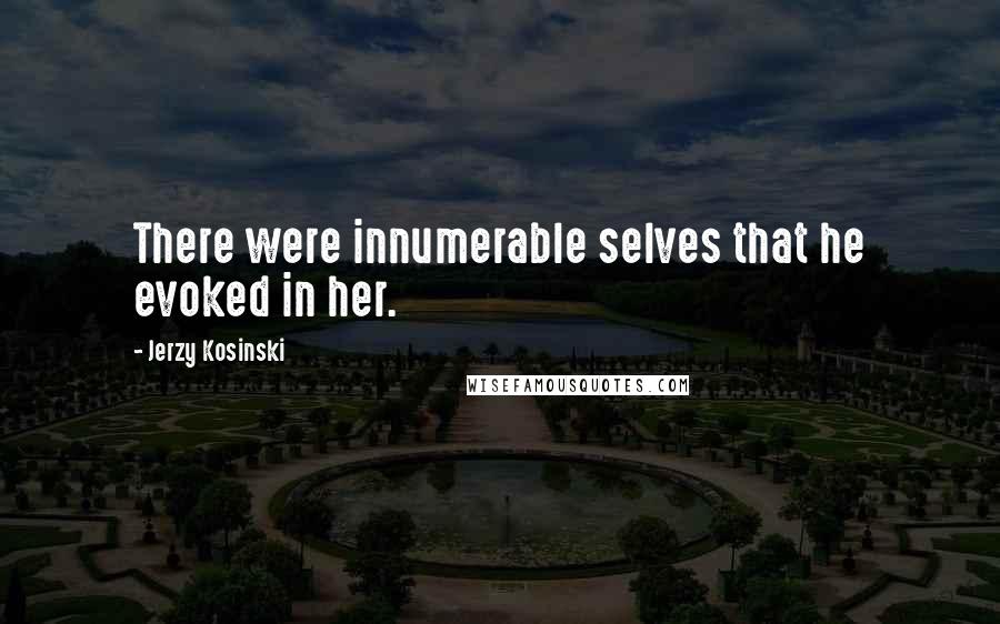 Jerzy Kosinski Quotes: There were innumerable selves that he evoked in her.