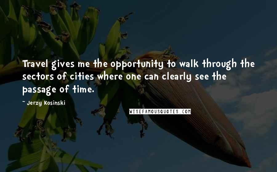Jerzy Kosinski Quotes: Travel gives me the opportunity to walk through the sectors of cities where one can clearly see the passage of time.