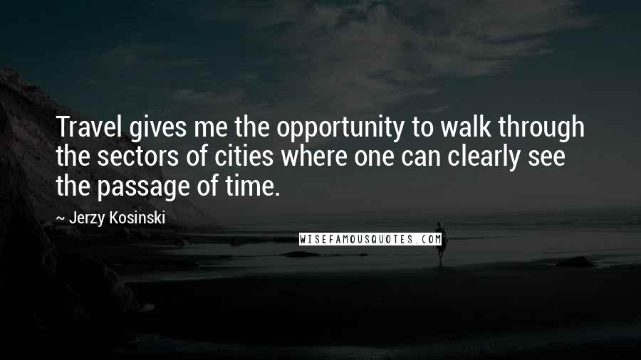 Jerzy Kosinski Quotes: Travel gives me the opportunity to walk through the sectors of cities where one can clearly see the passage of time.