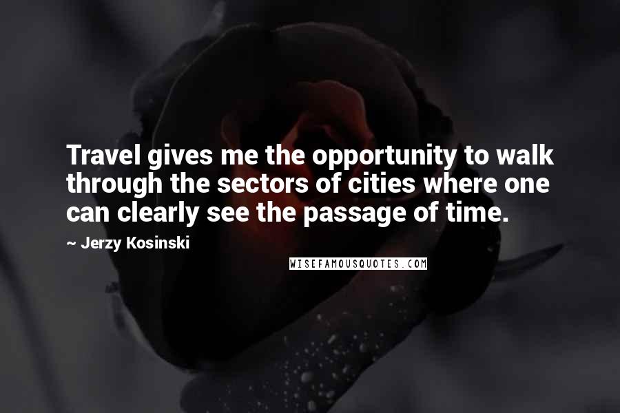 Jerzy Kosinski Quotes: Travel gives me the opportunity to walk through the sectors of cities where one can clearly see the passage of time.