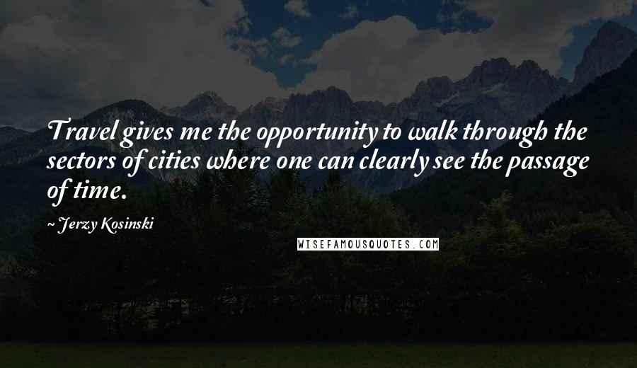Jerzy Kosinski Quotes: Travel gives me the opportunity to walk through the sectors of cities where one can clearly see the passage of time.