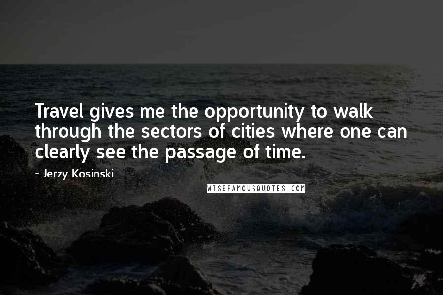 Jerzy Kosinski Quotes: Travel gives me the opportunity to walk through the sectors of cities where one can clearly see the passage of time.