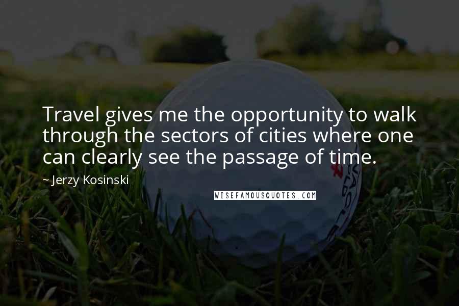 Jerzy Kosinski Quotes: Travel gives me the opportunity to walk through the sectors of cities where one can clearly see the passage of time.
