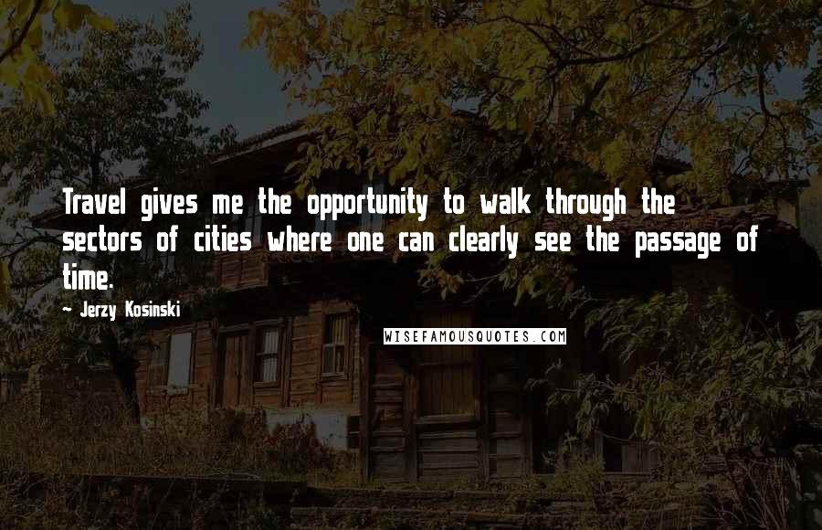 Jerzy Kosinski Quotes: Travel gives me the opportunity to walk through the sectors of cities where one can clearly see the passage of time.