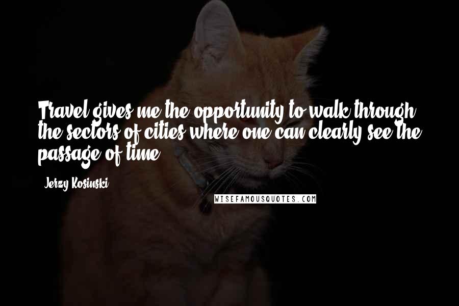 Jerzy Kosinski Quotes: Travel gives me the opportunity to walk through the sectors of cities where one can clearly see the passage of time.
