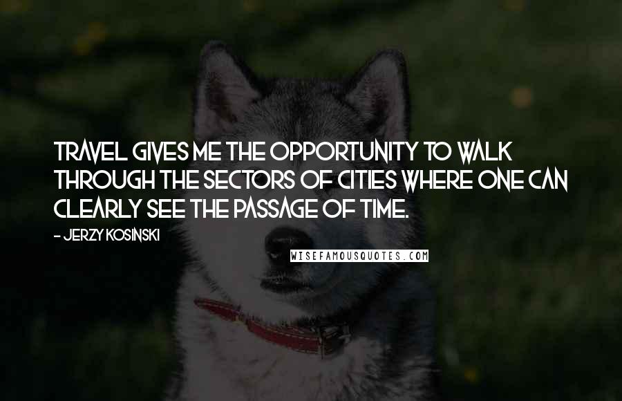 Jerzy Kosinski Quotes: Travel gives me the opportunity to walk through the sectors of cities where one can clearly see the passage of time.