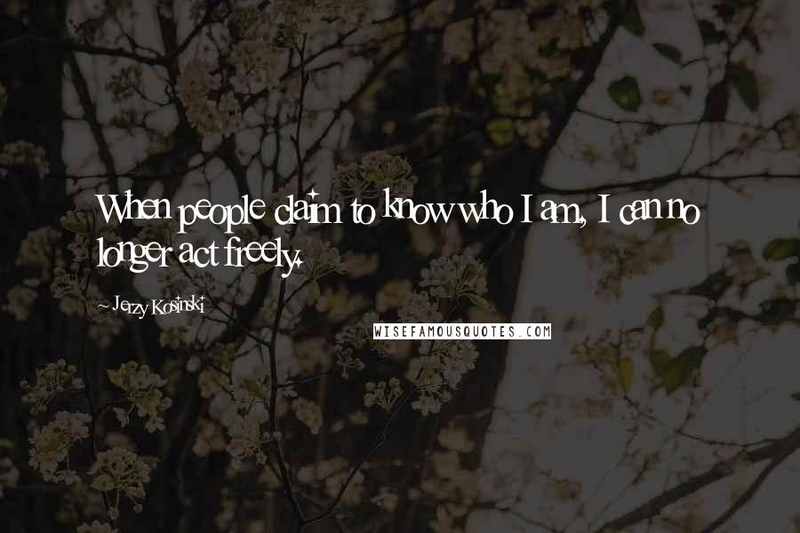 Jerzy Kosinski Quotes: When people claim to know who I am, I can no longer act freely.