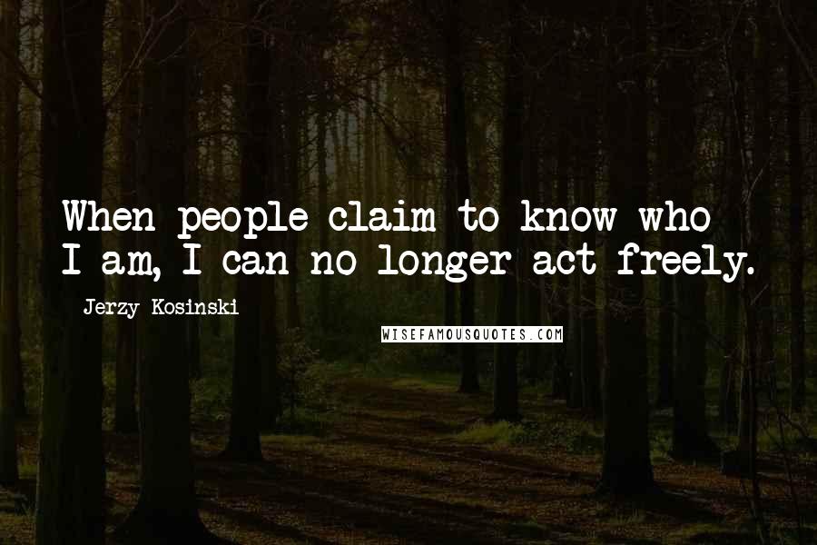 Jerzy Kosinski Quotes: When people claim to know who I am, I can no longer act freely.