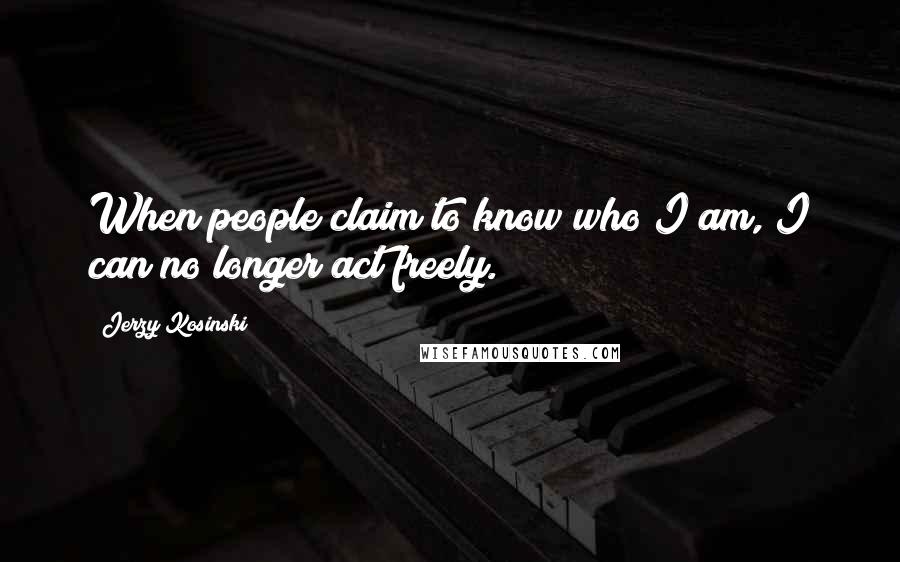 Jerzy Kosinski Quotes: When people claim to know who I am, I can no longer act freely.