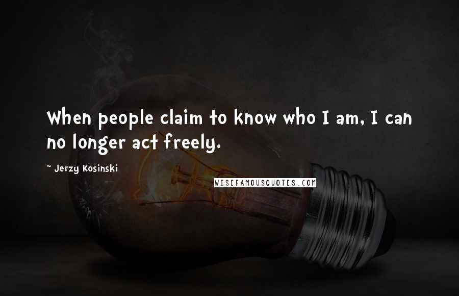 Jerzy Kosinski Quotes: When people claim to know who I am, I can no longer act freely.