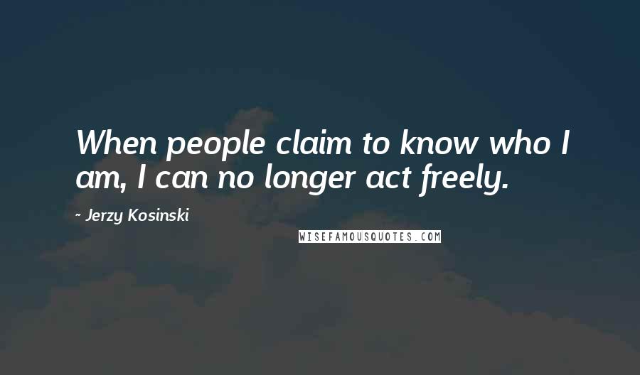 Jerzy Kosinski Quotes: When people claim to know who I am, I can no longer act freely.