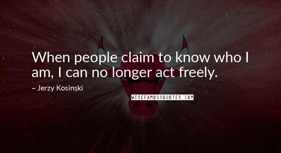 Jerzy Kosinski Quotes: When people claim to know who I am, I can no longer act freely.