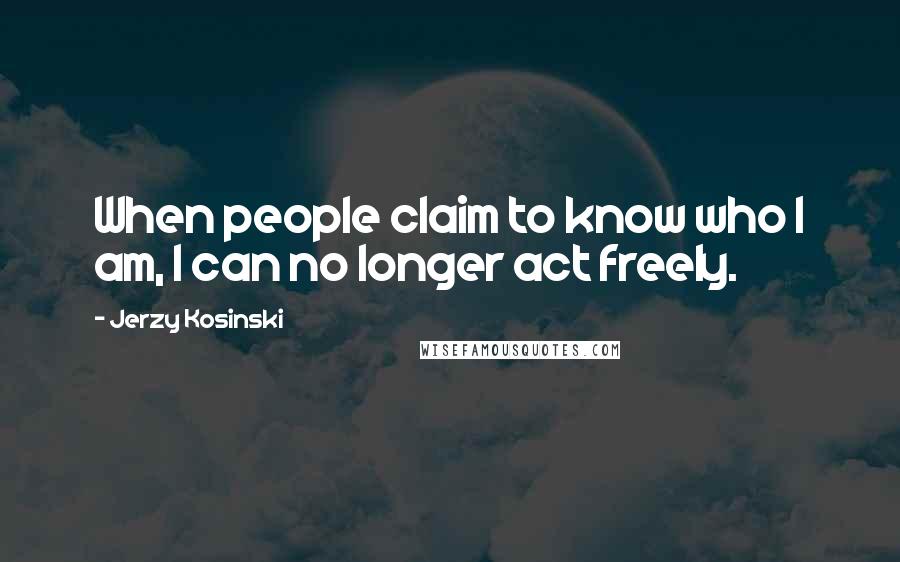 Jerzy Kosinski Quotes: When people claim to know who I am, I can no longer act freely.