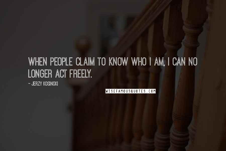 Jerzy Kosinski Quotes: When people claim to know who I am, I can no longer act freely.