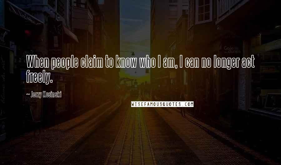 Jerzy Kosinski Quotes: When people claim to know who I am, I can no longer act freely.