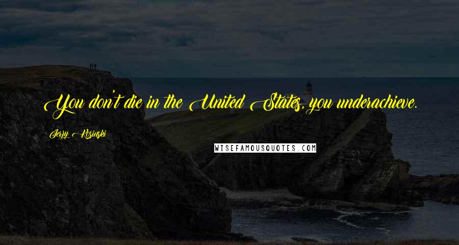 Jerzy Kosinski Quotes: You don't die in the United States, you underachieve.