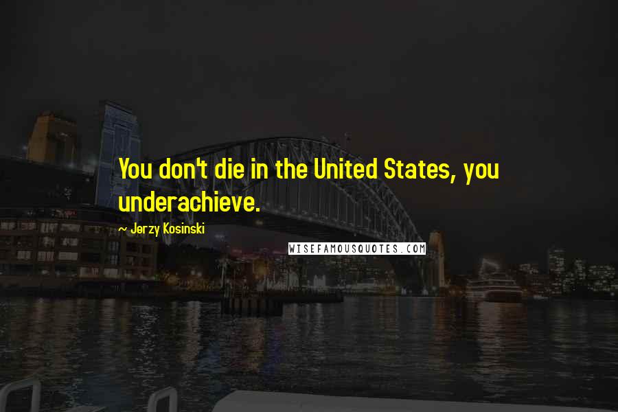 Jerzy Kosinski Quotes: You don't die in the United States, you underachieve.