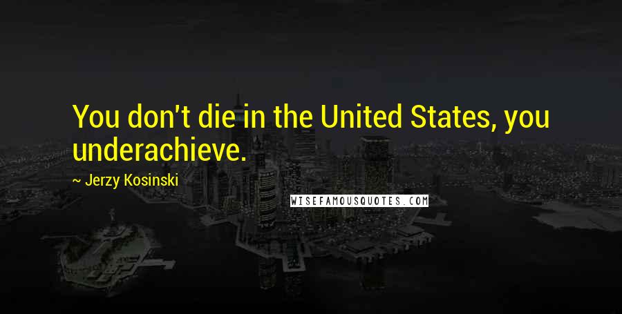 Jerzy Kosinski Quotes: You don't die in the United States, you underachieve.