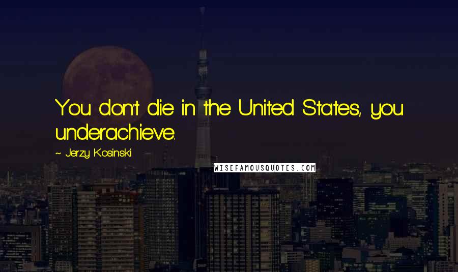 Jerzy Kosinski Quotes: You don't die in the United States, you underachieve.