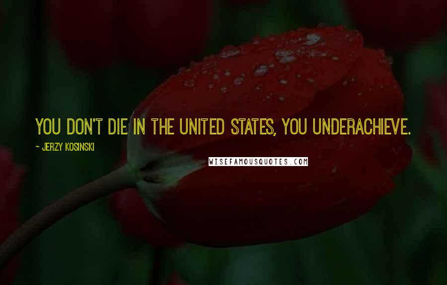 Jerzy Kosinski Quotes: You don't die in the United States, you underachieve.