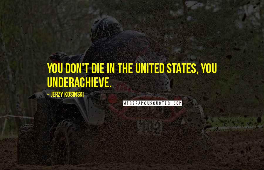 Jerzy Kosinski Quotes: You don't die in the United States, you underachieve.