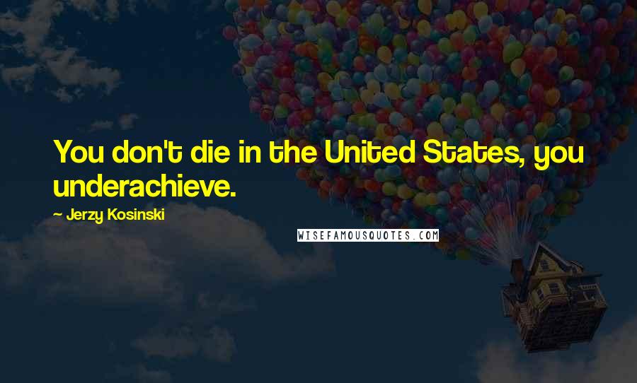 Jerzy Kosinski Quotes: You don't die in the United States, you underachieve.