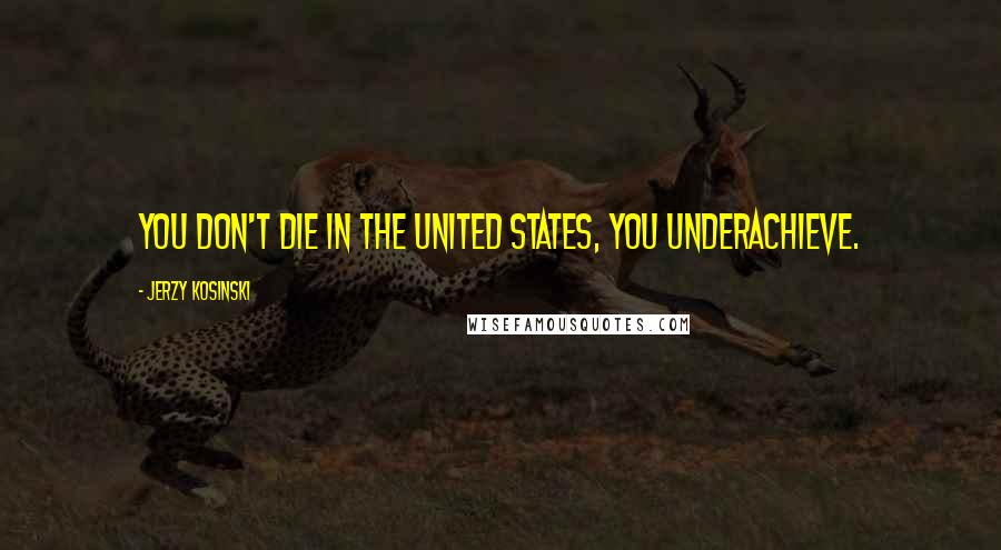 Jerzy Kosinski Quotes: You don't die in the United States, you underachieve.