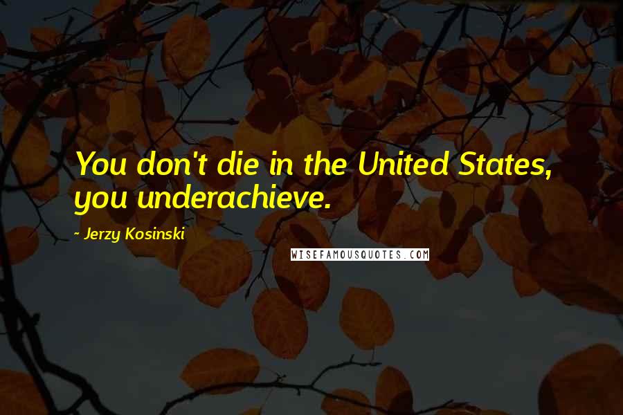 Jerzy Kosinski Quotes: You don't die in the United States, you underachieve.