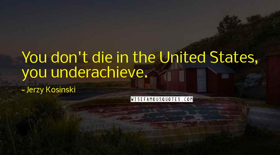 Jerzy Kosinski Quotes: You don't die in the United States, you underachieve.