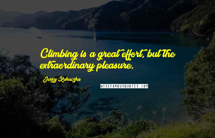 Jerzy Kukuczka Quotes: Climbing is a great effort, but the extraordinary pleasure.