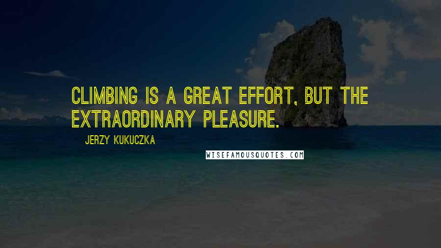 Jerzy Kukuczka Quotes: Climbing is a great effort, but the extraordinary pleasure.