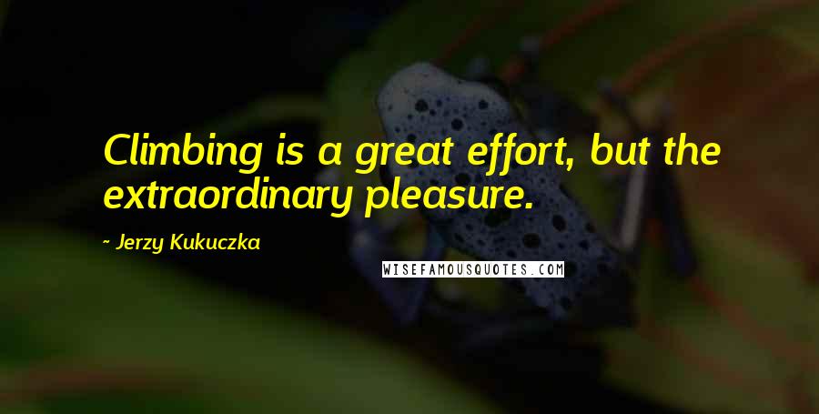 Jerzy Kukuczka Quotes: Climbing is a great effort, but the extraordinary pleasure.