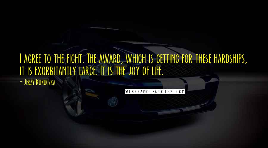 Jerzy Kukuczka Quotes: I agree to the fight. The award, which is getting for these hardships, it is exorbitantly large. It is the joy of life.