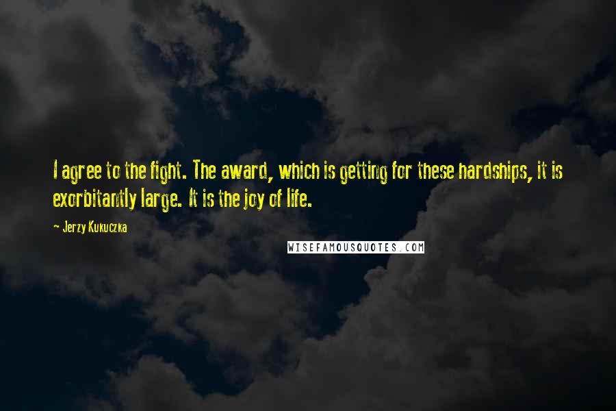 Jerzy Kukuczka Quotes: I agree to the fight. The award, which is getting for these hardships, it is exorbitantly large. It is the joy of life.