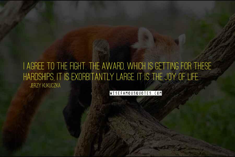 Jerzy Kukuczka Quotes: I agree to the fight. The award, which is getting for these hardships, it is exorbitantly large. It is the joy of life.