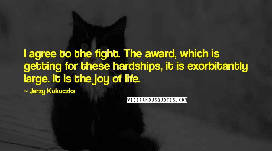 Jerzy Kukuczka Quotes: I agree to the fight. The award, which is getting for these hardships, it is exorbitantly large. It is the joy of life.