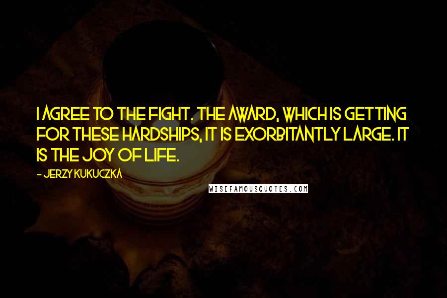Jerzy Kukuczka Quotes: I agree to the fight. The award, which is getting for these hardships, it is exorbitantly large. It is the joy of life.