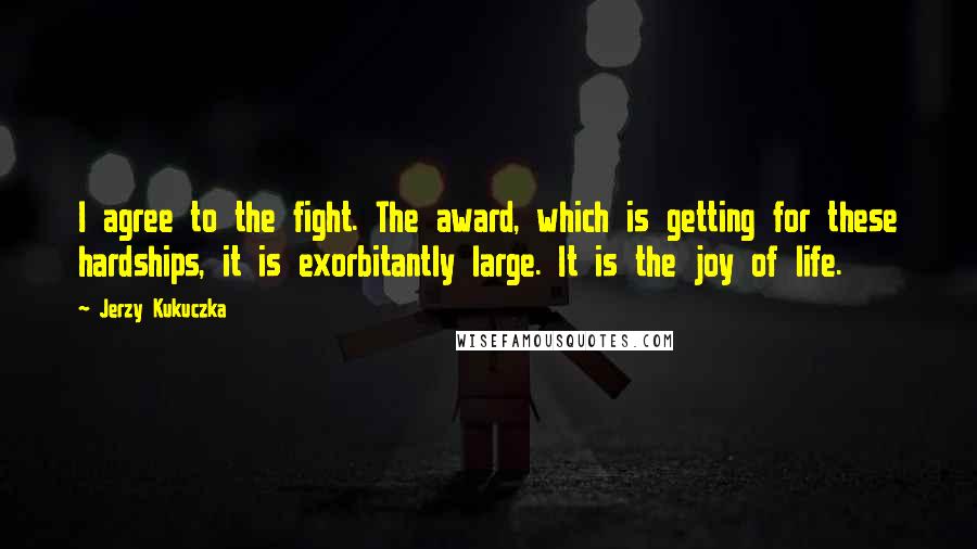 Jerzy Kukuczka Quotes: I agree to the fight. The award, which is getting for these hardships, it is exorbitantly large. It is the joy of life.