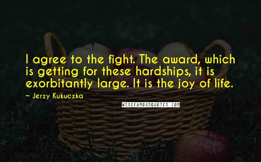 Jerzy Kukuczka Quotes: I agree to the fight. The award, which is getting for these hardships, it is exorbitantly large. It is the joy of life.