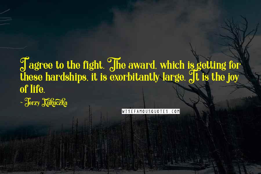 Jerzy Kukuczka Quotes: I agree to the fight. The award, which is getting for these hardships, it is exorbitantly large. It is the joy of life.