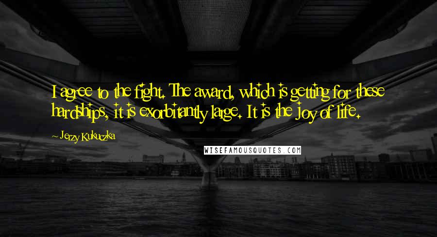 Jerzy Kukuczka Quotes: I agree to the fight. The award, which is getting for these hardships, it is exorbitantly large. It is the joy of life.