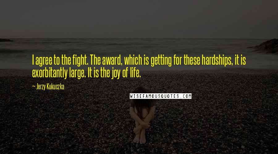 Jerzy Kukuczka Quotes: I agree to the fight. The award, which is getting for these hardships, it is exorbitantly large. It is the joy of life.