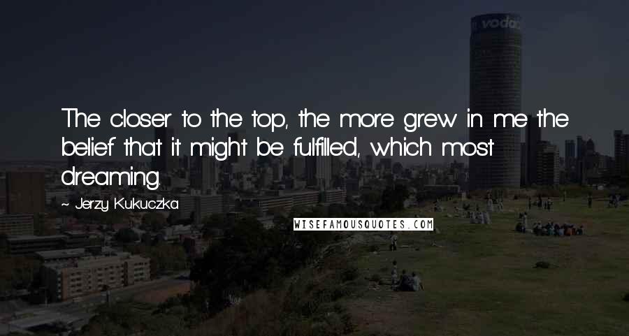 Jerzy Kukuczka Quotes: The closer to the top, the more grew in me the belief that it might be fulfilled, which most dreaming.