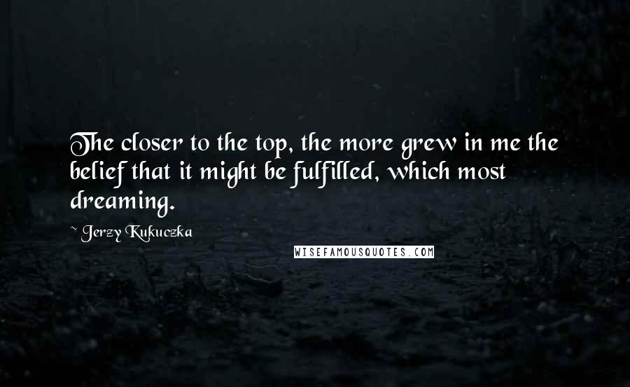 Jerzy Kukuczka Quotes: The closer to the top, the more grew in me the belief that it might be fulfilled, which most dreaming.