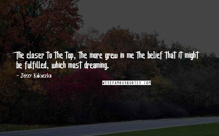 Jerzy Kukuczka Quotes: The closer to the top, the more grew in me the belief that it might be fulfilled, which most dreaming.