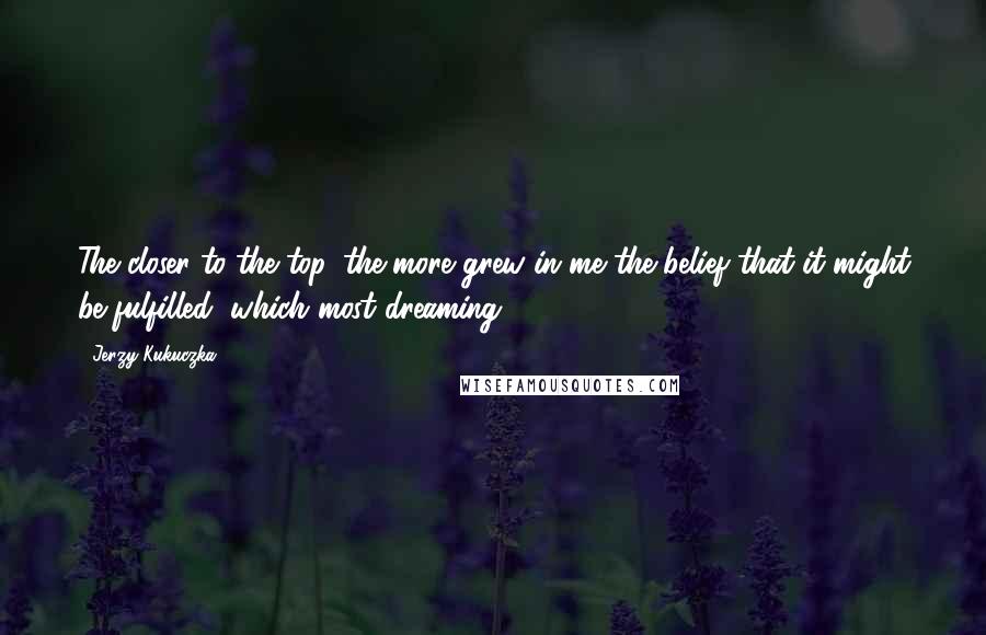 Jerzy Kukuczka Quotes: The closer to the top, the more grew in me the belief that it might be fulfilled, which most dreaming.