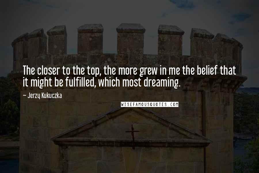 Jerzy Kukuczka Quotes: The closer to the top, the more grew in me the belief that it might be fulfilled, which most dreaming.