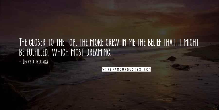 Jerzy Kukuczka Quotes: The closer to the top, the more grew in me the belief that it might be fulfilled, which most dreaming.