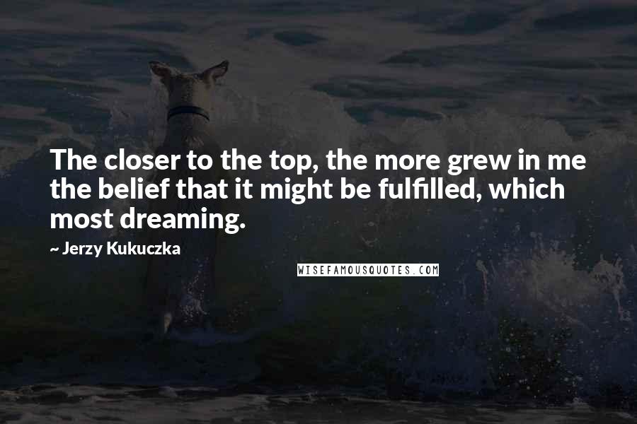 Jerzy Kukuczka Quotes: The closer to the top, the more grew in me the belief that it might be fulfilled, which most dreaming.